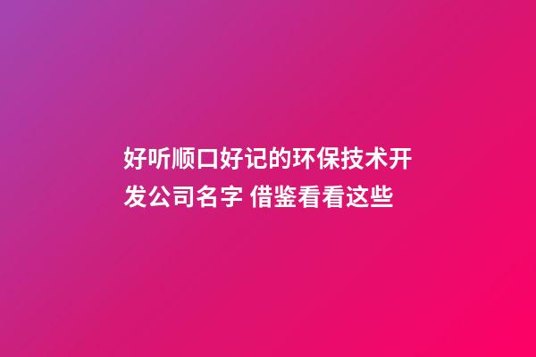 好听顺口好记的环保技术开发公司名字 借鉴看看这些-第1张-公司起名-玄机派